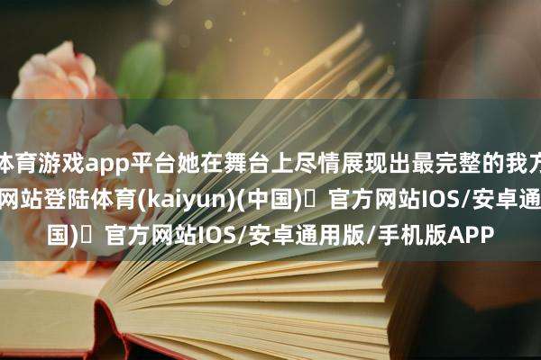 体育游戏app平台她在舞台上尽情展现出最完整的我方-开yun体育官方网站登陆体育(kaiyun)(中国)❥官方网站IOS/安卓通用版/手机版APP
